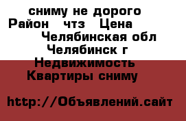 сниму не дорого › Район ­ чтз › Цена ­ 5000-9000 - Челябинская обл., Челябинск г. Недвижимость » Квартиры сниму   